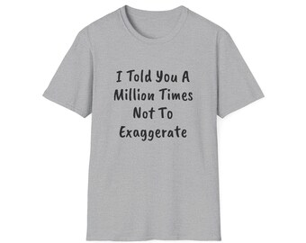 I Told You A Million Times Not To Exaggerate Unisex Softstyle T-Shir, Funny Saying Shirt, Sarcastic Quotes Tee, Funny Sayings Tee, Sassy