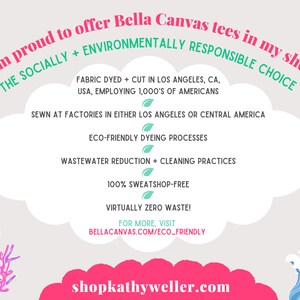 May include: A graphic with a pink cloud and text that reads "I am proud to offer Bella Canvas tees in my shop THE SOCIALLY + ENVIRONMENTALLY RESPONSIBLE CHOICE FABRIC DYED + CUT IN LOS ANGELES, CA, USA, EMPLOYING 1,000'S OF AMERICANS SEWN AT FACTORIES IN EITHER LOS ANGELES OR CENTRAL AMERICA ECO-FRIENDLY DYEING PROCESSES WASTEWATER REDUCTION + CLEANING PRACTICES 100% SWEATSHOP-FREE VIRTUALLY ZERO WASTE! FOR MORE, VISIT BELLACANVAS.COM/ECO_FRIENDLY shopkathyweller.com".