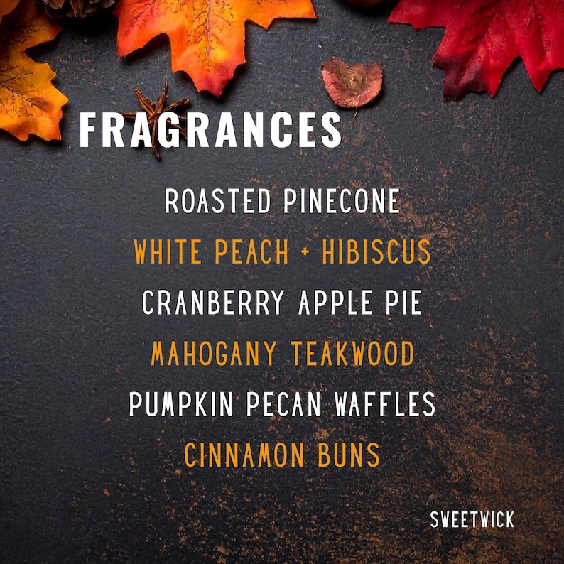 May include: A dark textured background with orange and red autumn leaves and a list of fragrances: FRAGRANCES, ROASTED PINECONE, WHITE PEACH + HIBISCUS, CRANBERRY APPLE PIE, MAHOGANY TEAKWOOD, PUMPKIN PECAN WAFFLES, CINNAMON BUNS, and the brand name SWEETWICK.