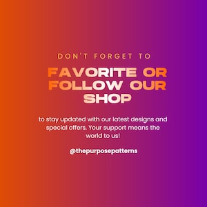 May include: A square graphic with an orange to purple gradient background featuring the text: DON'T FORGET TO FAVORITE OR FOLLOW OUR SHOP to stay updated with our latest designs and special offers. Your support means the world to us! @thepurposepatterns