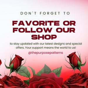 May include: Graphic with red roses and text that says "DON'T FORGET TO FAVORITE OR FOLLOW OUR SHOP to stay updated with our latest designs and special offers. Your support means the world to us! @thepurposepatterns"