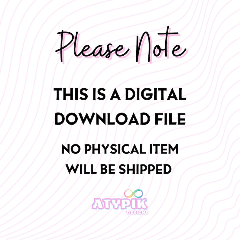 May include: A pink and white graphic with the text "Please Note" in pink, followed by "This is a digital download file. No physical item will be shipped." in black. The graphic also includes the text "ATYPIK DESIGNS" in a rainbow color scheme.