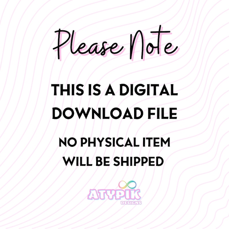 May include: A digital download file notice with the text "Please Note" in a cursive font. The text below reads "THIS IS A DIGITAL DOWNLOAD FILE NO PHYSICAL ITEM WILL BE SHIPPED". The image has a wavy pink background and the ATYPIK DESIGNS logo.