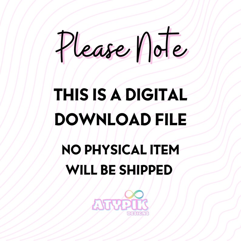 May include: A digital download file notice with the text "Please Note" in a cursive font. The text below reads "THIS IS A DIGITAL DOWNLOAD FILE NO PHYSICAL ITEM WILL BE SHIPPED". The image has a wavy pink background and the ATYPIK DESIGNS logo.