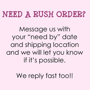 May include: Text on a pink background that reads "NEED A RUSH ORDER? Message us with your "need by" date and shipping location and we will let you know if it's possible. We reply fast too!!"