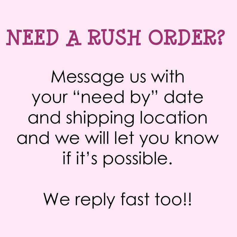 May include: Text on a pink background that reads "NEED A RUSH ORDER? Message us with your "need by" date and shipping location and we will let you know if it's possible. We reply fast too!!"