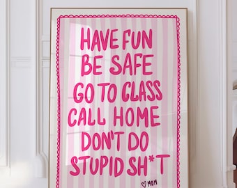 May include: Framed wall art with a pink and white striped background and pink text that reads "HAVE FUN BE SAFE GO TO CLASS CALL HOME DON'T DO STUPID SH*T" with a heart and the word "MOM" at the bottom.