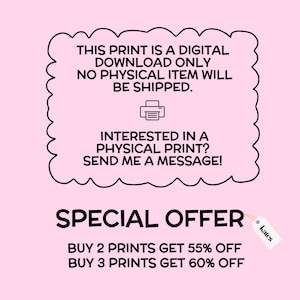 May include: Pink background with black text that reads: "THIS PRINT IS A DIGITAL DOWNLOAD ONLY. NO PHYSICAL ITEM WILL BE SHIPPED." It also says "INTERESTED IN A PHYSICAL PRINT? SEND ME A MESSAGE!" and "SPECIAL OFFER" with discount details.