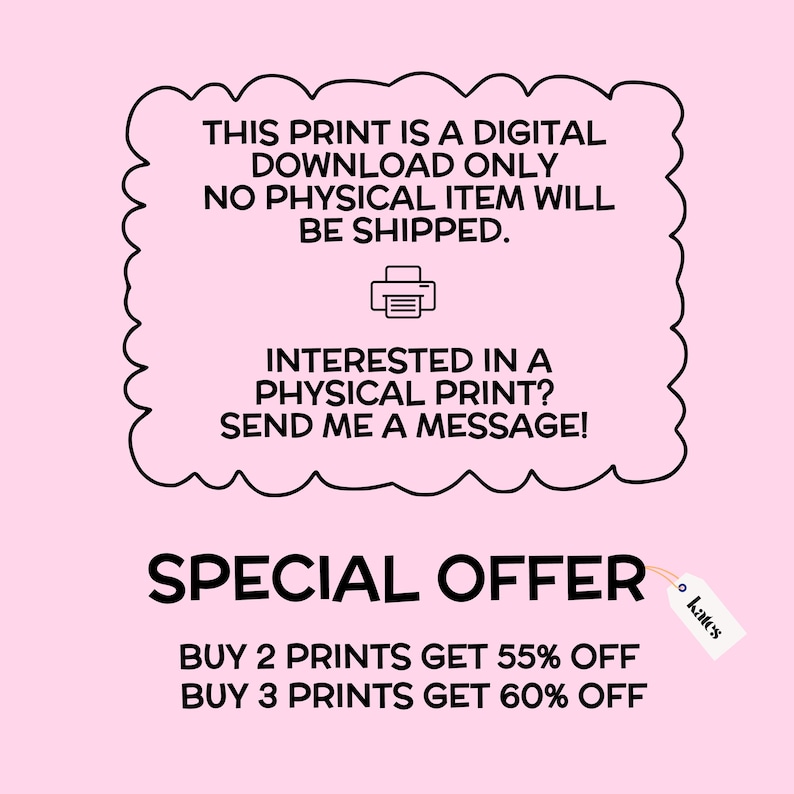 May include: Pink background with black text that reads: "THIS PRINT IS A DIGITAL DOWNLOAD ONLY. NO PHYSICAL ITEM WILL BE SHIPPED." It also says "INTERESTED IN A PHYSICAL PRINT? SEND ME A MESSAGE!" and "SPECIAL OFFER" with discount details.