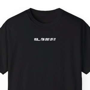 Yea... I am out of it. Funny WittyT-Shirt Original Unique Design T-Shirt, Humorous Gift, Sarcastic Apparel