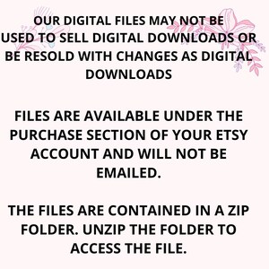 May include: Text on a white background with pink floral accents. The text reads: "OUR DIGITAL FILES MAY NOT BE USED TO SELL DIGITAL DOWNLOADS OR BE RESOLD WITH CHANGES AS DIGITAL DOWNLOADS FILES ARE AVAILABLE UNDER THE PURCHASE SECTION OF YOUR ETSY ACCOUNT AND WILL NOT BE EMAILED. THE FILES ARE CONTAINED IN A ZIP FOLDER. UNZIP THE FOLDER TO ACCESS THE FILE."