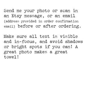 May include: Text-based instructions for sending a photo or scan for a custom towel order. The text reads: "Send me your photo or scan in an Etsy message, or an email (address provided in order confirmation email) before or after ordering. Make sure all text is visible and in-focus, and avoid shadows or bright spots if you can! A great photo makes a great towel!"