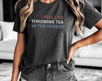 I Feel Like Throwing Tea in the Harbor Shirt, Democracy Shirt, Activism Shirt, Resist Shirt, Anti MAGA Shirt, Feminist Shirt, Political Tee