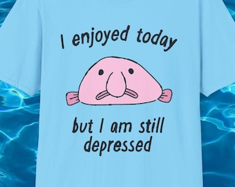 I enjoyed today but I am still depressed Funny Meme TShirt, Blobfish Sarcastic Joke Tee, Gift Shirt