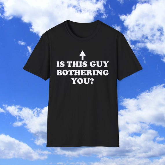Is This Guy Bothering You? Funny Meme TShirt, Sarcastic Arrow Joke Graphic Tee, Gift Shirt for Creepy Friends
