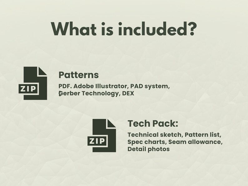 May include: A digital illustration of a computer file folder labeled "ZIP" with the text "What is included?" above it. The text below the folder lists the contents of the file: "Patterns: PDF, Adobe Illustrator, PAD system, Gerber Technology, DEX" and "Tech Pack: Technical sketch, Pattern list, Spec charts, Seam allowance, Detail photos."