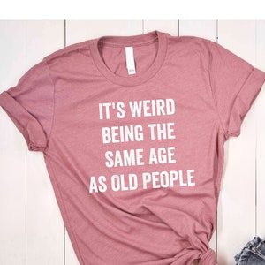 It&#39;s Weird Being the Same Age as Old People Shirt Tee, Being The Same Age Shirt,Retirement Gift,Birthday Gift,Funny Grandma Shirt,Wife Shirt