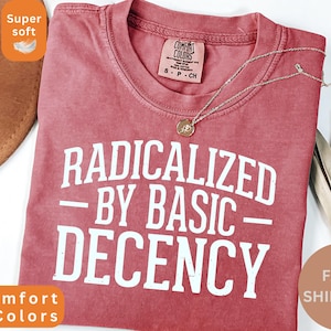 Comfort Colors® Radicalized By Basic Decency Shirt, Feminist Shirt, Political Resistance Shirt, Social Justice Shirt, Trendy Shirt for Women