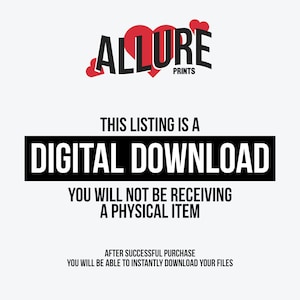 May include: A black and white text graphic with the words "THIS LISTING IS A DIGITAL DOWNLOAD YOU WILL NOT BE RECEIVING A PHYSICAL ITEM AFTER SUCCESSFUL PURCHASE YOU WILL BE ABLE TO INSTANTLY DOWNLOAD YOUR FILES" and the logo "ALLURE PRINTS" with a red heart graphic.