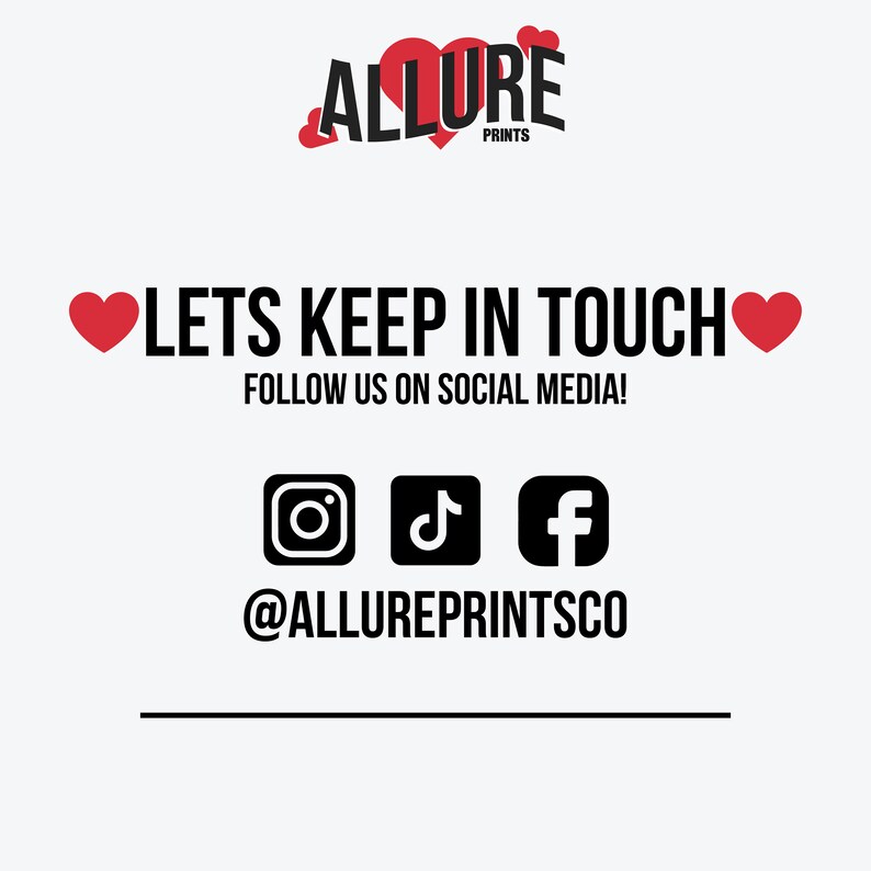 May include: A graphic with the text "ALLURE PRINTS" and a heart design. The text "LETS KEEP IN TOUCH" is displayed with hearts on either side. Below the text is a message to follow the company on social media. The social media icons for Instagram, TikTok, and Facebook are displayed with the text "@ALLUREPRINTSCO" below.