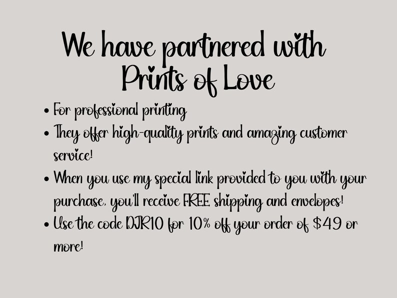 May include: Text on a white background that reads "We have partnered with Prints of Love."  The text continues with bullet points: "For professional printing", "They offer high-quality prints and amazing customer service!", "When you use my special link provided to you with your purchase, you'll receive FREE shipping and envelopes!", and "Use the code DIRIO for 10% off your order of $49 or more!"