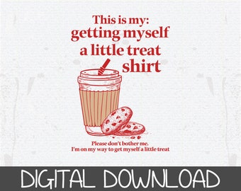 May include: Red text on a white background reads "This is my: getting myself a little treat shirt".  A cartoon drawing of a cup of coffee with a straw and two chocolate chip cookies is below the text.  The text below the image reads "Please don't bother me. I'm on my way to get myself a little treat".  The text "DIGITAL DOWNLOAD" is at the bottom of the image.