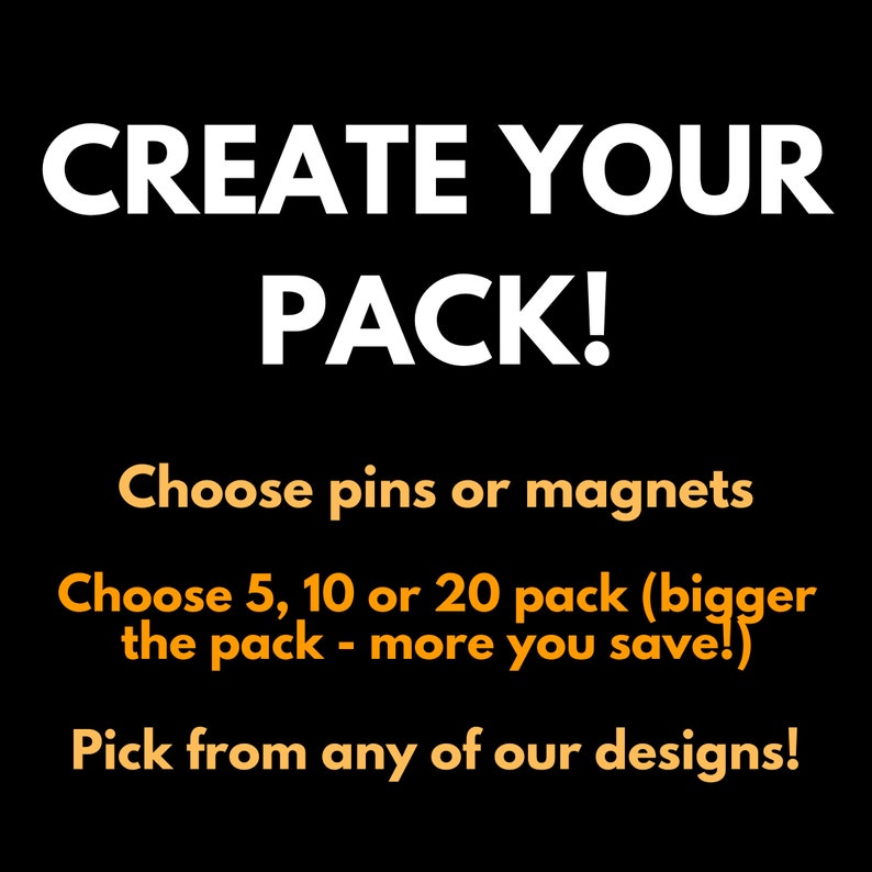 May include: Create your own pack of pins or magnets. Choose from 5, 10, or 20 pack sizes. The bigger the pack, the more you save! Pick from any of our designs.