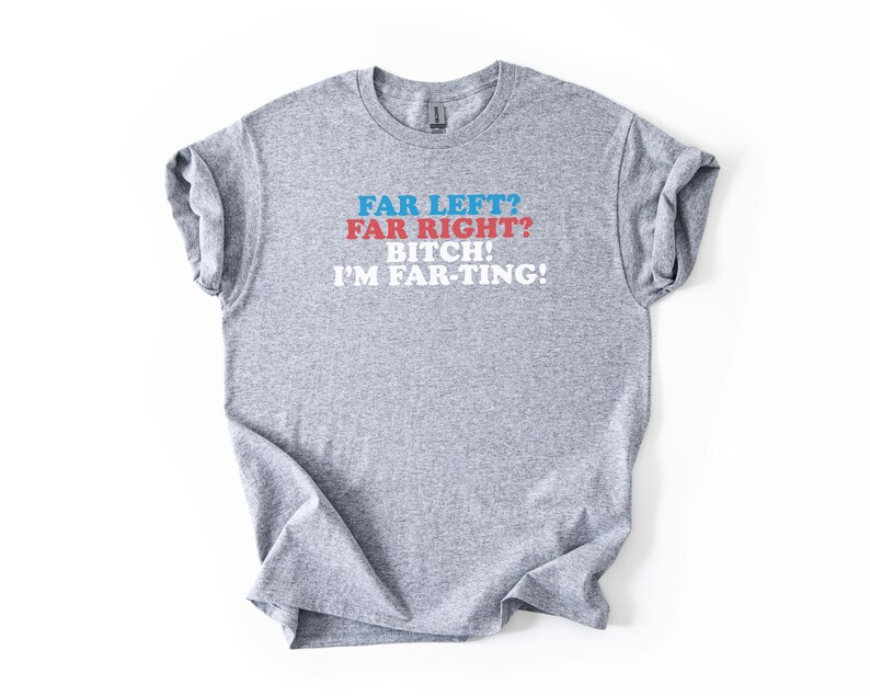 May include: A heather gray t-shirt with the text "FAR LEFT? FAR RIGHT? BITCH! I'M FAR-TING!" in blue, red, and white. The shirt is a crew neck style.