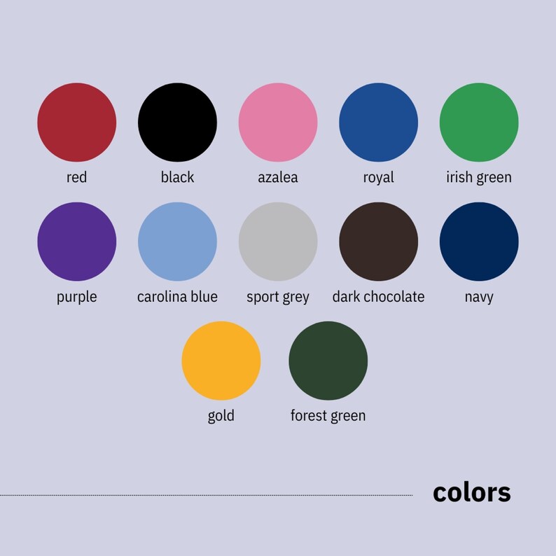 May include: A chart of 12 different colors with their names listed below each color circle. The colors are red, black, azalea, royal blue, irish green, purple, carolina blue, sport grey, dark chocolate, navy, gold, and forest green.