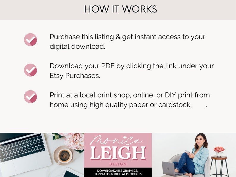May include: A digital download guide with three checkmarks and text explaining how to purchase, download, and print a digital product. The text includes the words "Etsy Purchases" and "DIY print". The image also includes a pink and white logo with the text "Monica Leigh Design" and the words "Downloadable Graphics, Templates & Digital Products".