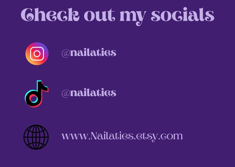May include: Purple background with the text "Check out my socials" in a decorative font. Includes Instagram, TikTok, and Etsy icons with corresponding usernames and website address: @nailaties and www.Nailaties.etsy.com.