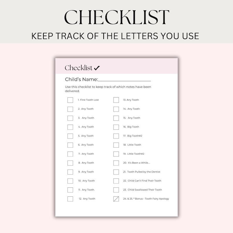May include: A pink and white checklist with a checkmark next to the word "Checklist". The checklist is titled "Child's Name:" and has a line for writing in a name. The checklist has 24 items, each with a checkbox and a description of a tooth-related event. The items include "First Tooth Lost", "Any Tooth", "Big Tooth", "Little Tooth", "Tooth Pulled by the Dentist", and "Child Swallowed Their Tooth".