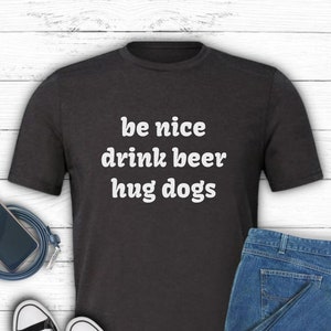 Be Nice Drink Beer Hug Dogs Shirt Funny Beer Lover Tee Dog Hugging Humor Sarcastic Pet Apparel Gift for Dog Owner Beer Drinkers Animal Lover