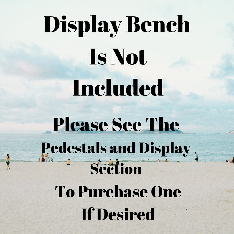 May include: Text on a beach scene background that reads: "Display Bench Is Not Included. Please See The Pedestals and Display Section To Purchase One If Desired."