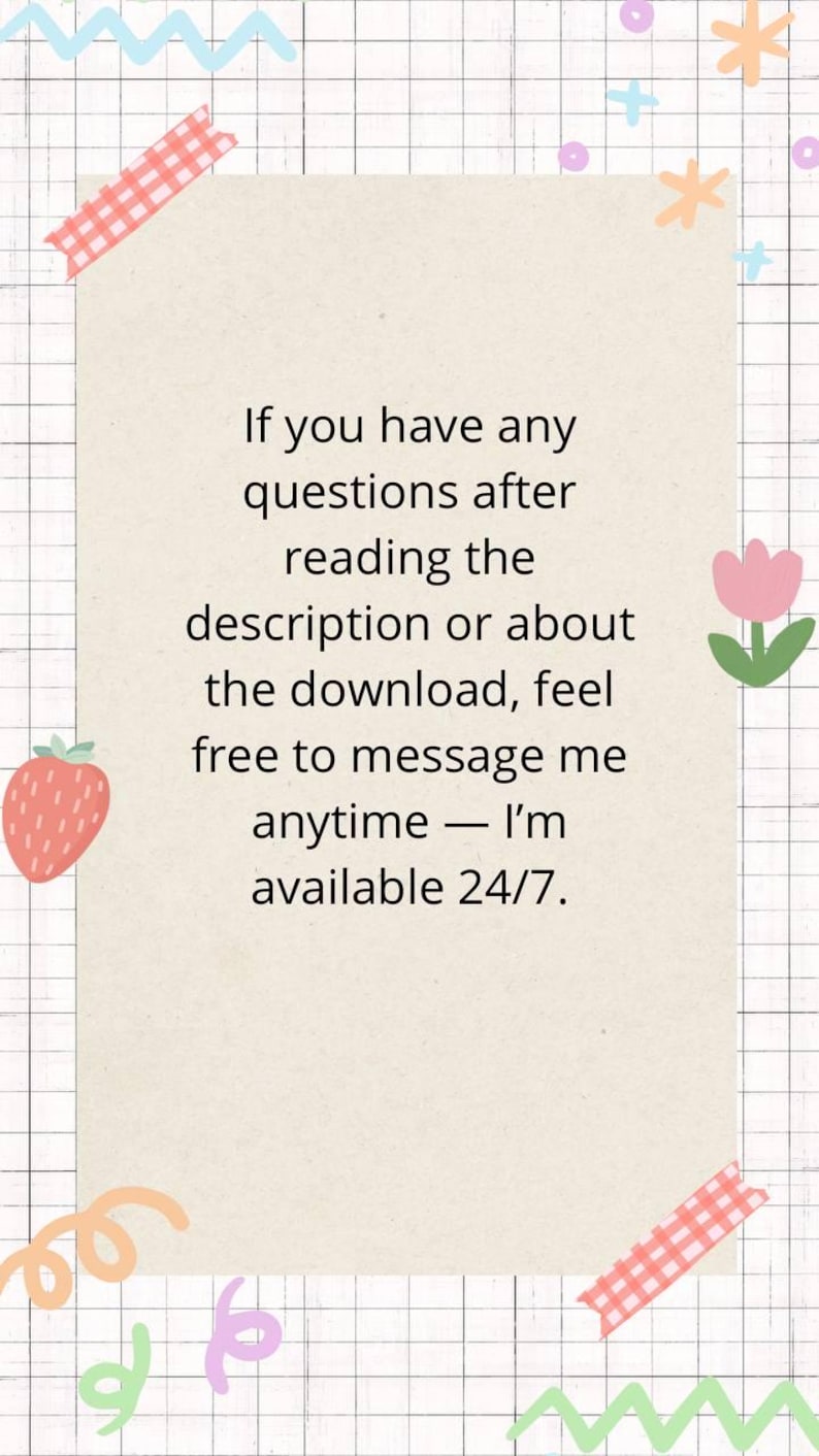 May include: A beige paper with the text "If you have any questions after reading the description or about the download, feel free to message me anytime - I'm available 24/7." The paper is decorated with colorful doodles and tape.