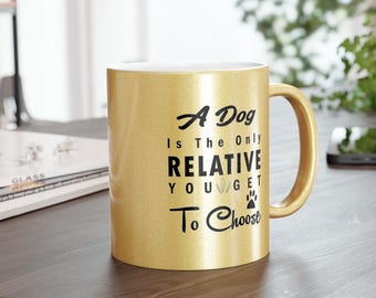 A Dog Is The Only Relative You Get To Choose 11oz Metallic Mug, Silver or Gold