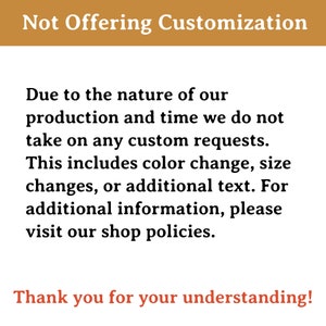 May include: Text on a brown background that reads "Not Offering Customization".  The text below explains that due to the nature of production and time, custom requests are not accepted. This includes colour changes, size changes, or additional text.  The text ends with "Thank you for your understanding!"