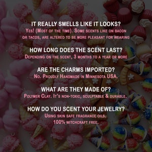 May include: A close-up of colorful polymer clay ice cream cone charms. The text reads: "It really smells like it looks? Yes! (Most of the time). Some scents like on bacon or tacos, are altered to be more pleasant for wearing. How long does the scent last? Depending on the scent, 3 months to a year or more. Are the charms imported? No. Proudly handmade in Minnesota USA. What are they made of? Polymer clay. It's non-toxic, sculptable & durable. How do you scent your jewelry? Using skin safe fragrance oils. 100% witchcraft free."
