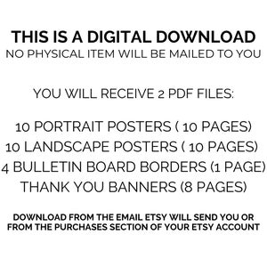 May include: Text on a white background that reads: "This is a digital download. No physical item will be mailed to you. You will receive 2 PDF files: 10 portrait posters (10 pages), 10 landscape posters (10 pages), 4 bulletin board borders (1 page), thank you banners (8 pages). Download from the email Etsy will send you or from the purchases section of your Etsy account."