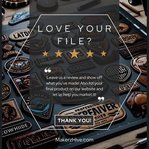 May include: A hexagonal graphic with the text "LOVE YOUR FILE?" and five gold stars. The graphic is surrounded by a variety of leather patches with different designs and text. The text "Leave us a review and show off what you've made! Also list your final product on our website and let us help you market it!" is below the graphic. The text "THANK YOU!" is in a rectangular box below the text. The text "MakerzHive.com" is below the box.