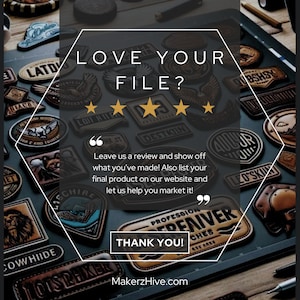 May include: A hexagonal graphic with the text "LOVE YOUR FILE?" and five gold stars. The graphic is surrounded by a variety of leather patches with different designs and text. The text "Leave us a review and show off what you've made! Also list your final product on our website and let us help you market it!" is in quotation marks. The text "THANK YOU!" is in a white rectangle. The text "MakerzHive.com" is below the rectangle.