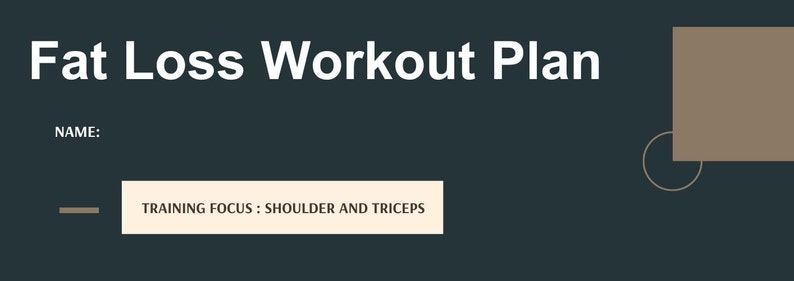 May include: A dark gray background with white text that reads "Fat Loss Workout Plan".  There is a line of text that reads "NAME:" and a box with the text "TRAINING FOCUS: SHOULDER AND TRICEPS".  There are two abstract shapes in the upper right corner of the image.
