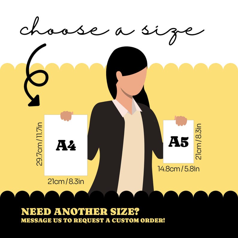 May include: A size guide graphic featuring the text choose a size and NEED ANOTHER SIZE? MESSAGE US TO REQUEST A CUSTOM ORDER! It displays two white paper sheets labeled A4 and A5 with dimensions 29.7cm/11.7in by 21cm/8.3in and 21cm/8.3in by 14.8cm/5.8in.