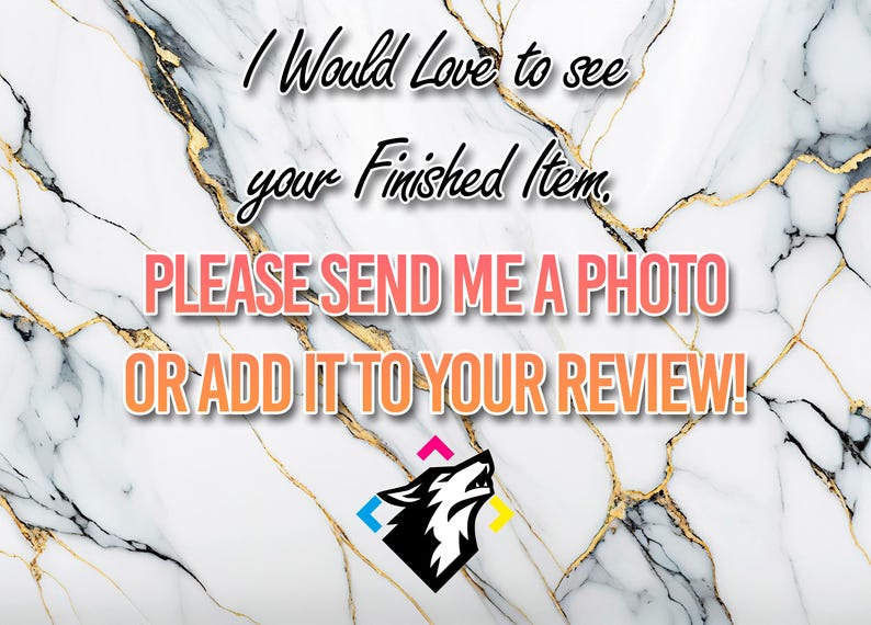 May include: A white marble background with gold veins. Text in black, pink, and orange reads: "I Would Love to see your Finished Item, PLEASE SEND ME A PHOTO OR ADD IT TO YOUR REVIEW!" A black wolf head logo with a blue, yellow, and pink triangle design is at the bottom.