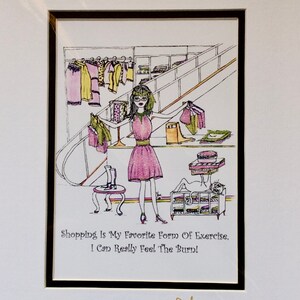 May include: A black and white cartoon illustration of a woman shopping for clothes. The woman is holding a pink dress and a green shirt. The caption reads "Shopping Is My Favorite Form Of Exercise, I Can Really Feel The Burn!" and is signed "Sher".