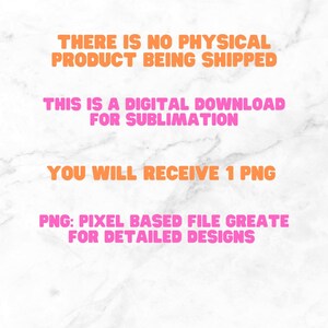 May include: Text on a white marble background that reads: "THERE IS NO PHYSICAL PRODUCT BEING SHIPPED THIS IS A DIGITAL DOWNLOAD FOR SUBLIMATION YOU WILL RECEIVE 1 PNG PNG: PIXEL BASED FILE GREAT FOR DETAILED DESIGNS"