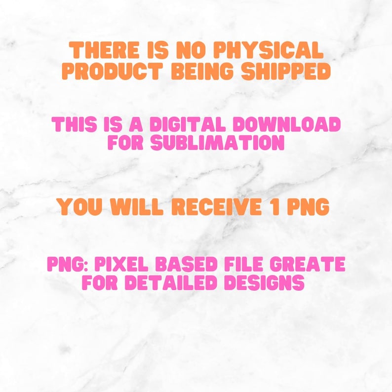 May include: Text on a white marble background that reads: "THERE IS NO PHYSICAL PRODUCT BEING SHIPPED THIS IS A DIGITAL DOWNLOAD FOR SUBLIMATION YOU WILL RECEIVE 1 PNG PNG: PIXEL BASED FILE GREAT FOR DETAILED DESIGNS"