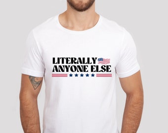 Literally Anyone Else Shirt, Funny Election Shirt, Election 2024 Shirt, Funny Political Shirt, America Shirt, Election Shirt, Political Gift