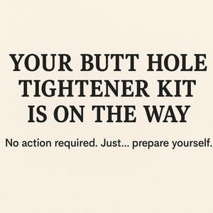 May include: A cream-colored background with black text that reads "YOUR BUTT HOLE TIGHTENER KIT IS ON THE WAY." Below, smaller text says, "No action required. Just... prepare yourself."