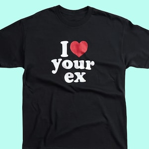 I Love Your Ex Shirt, Funny Tee, Sarcastic Tshirt For Women Men, Rude Tshirts, Inappropriate Shirt, Meme Shirt, Offensive Tee, Gag Gifts